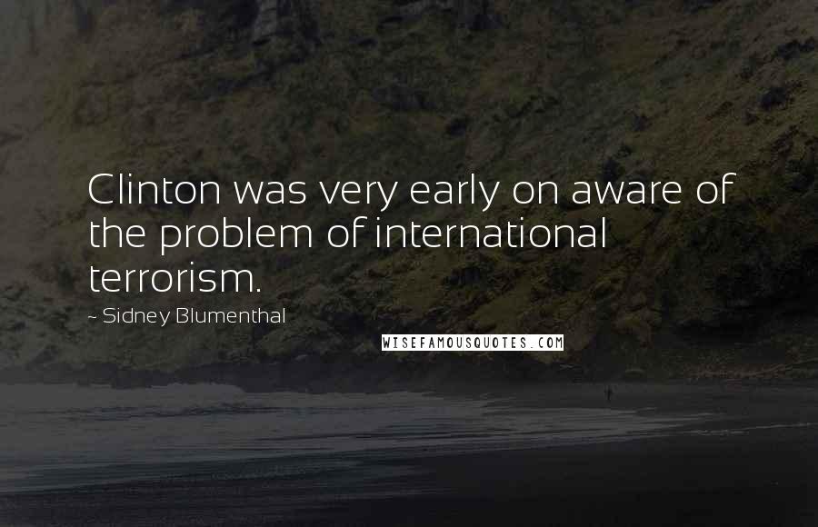 Sidney Blumenthal Quotes: Clinton was very early on aware of the problem of international terrorism.