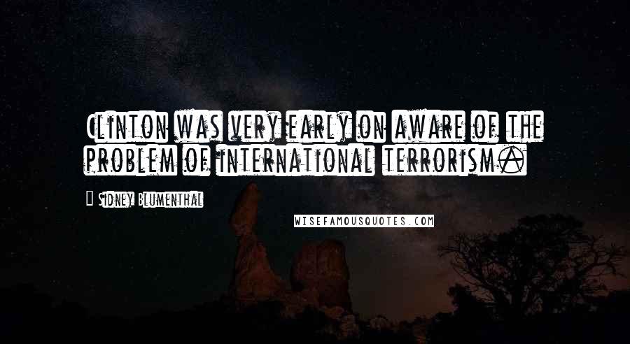 Sidney Blumenthal Quotes: Clinton was very early on aware of the problem of international terrorism.