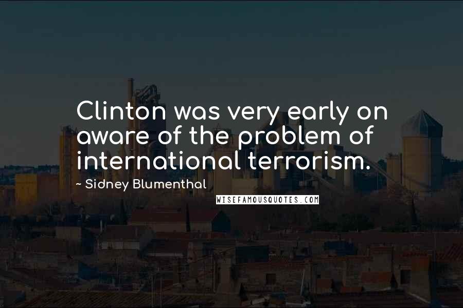 Sidney Blumenthal Quotes: Clinton was very early on aware of the problem of international terrorism.