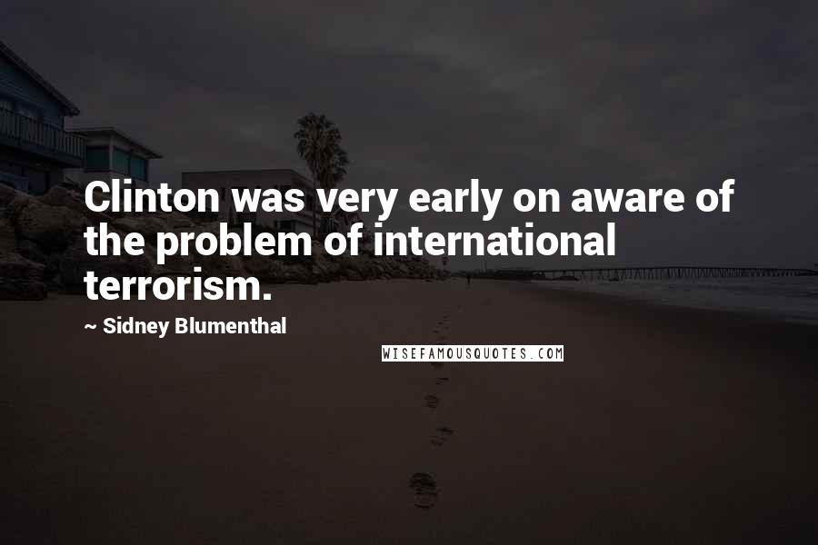 Sidney Blumenthal Quotes: Clinton was very early on aware of the problem of international terrorism.