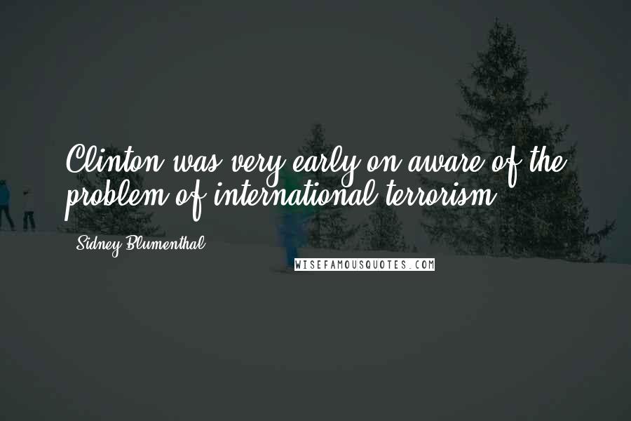 Sidney Blumenthal Quotes: Clinton was very early on aware of the problem of international terrorism.