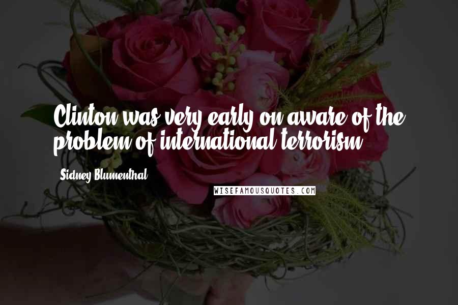 Sidney Blumenthal Quotes: Clinton was very early on aware of the problem of international terrorism.