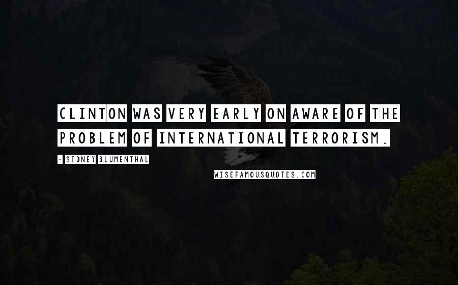 Sidney Blumenthal Quotes: Clinton was very early on aware of the problem of international terrorism.