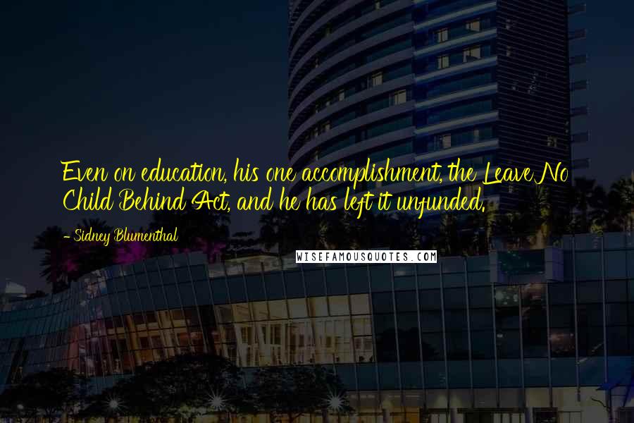 Sidney Blumenthal Quotes: Even on education, his one accomplishment, the Leave No Child Behind Act, and he has left it unfunded.
