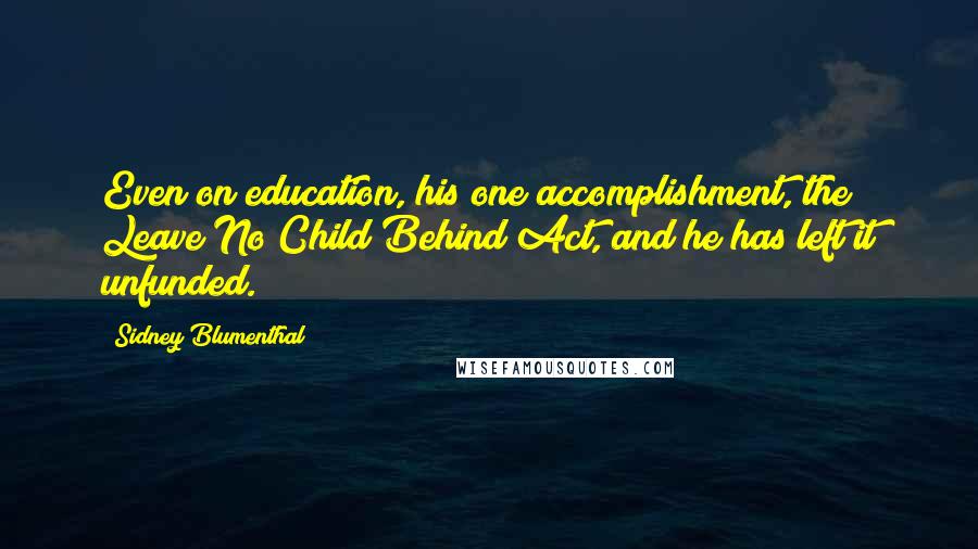 Sidney Blumenthal Quotes: Even on education, his one accomplishment, the Leave No Child Behind Act, and he has left it unfunded.