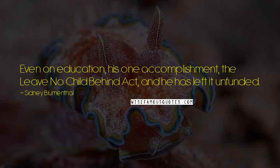 Sidney Blumenthal Quotes: Even on education, his one accomplishment, the Leave No Child Behind Act, and he has left it unfunded.