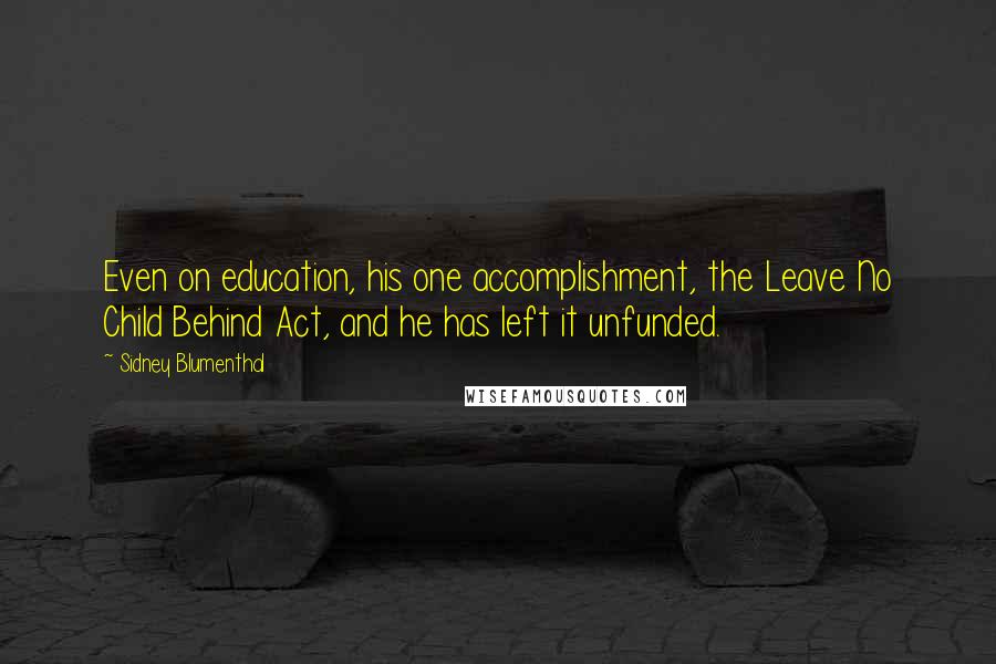 Sidney Blumenthal Quotes: Even on education, his one accomplishment, the Leave No Child Behind Act, and he has left it unfunded.