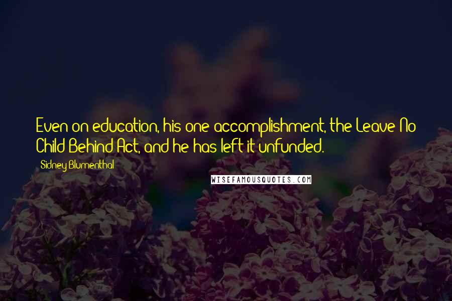 Sidney Blumenthal Quotes: Even on education, his one accomplishment, the Leave No Child Behind Act, and he has left it unfunded.