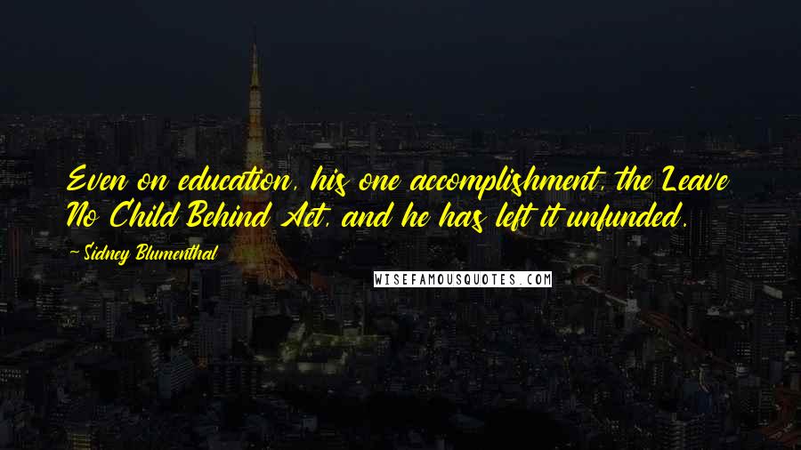 Sidney Blumenthal Quotes: Even on education, his one accomplishment, the Leave No Child Behind Act, and he has left it unfunded.