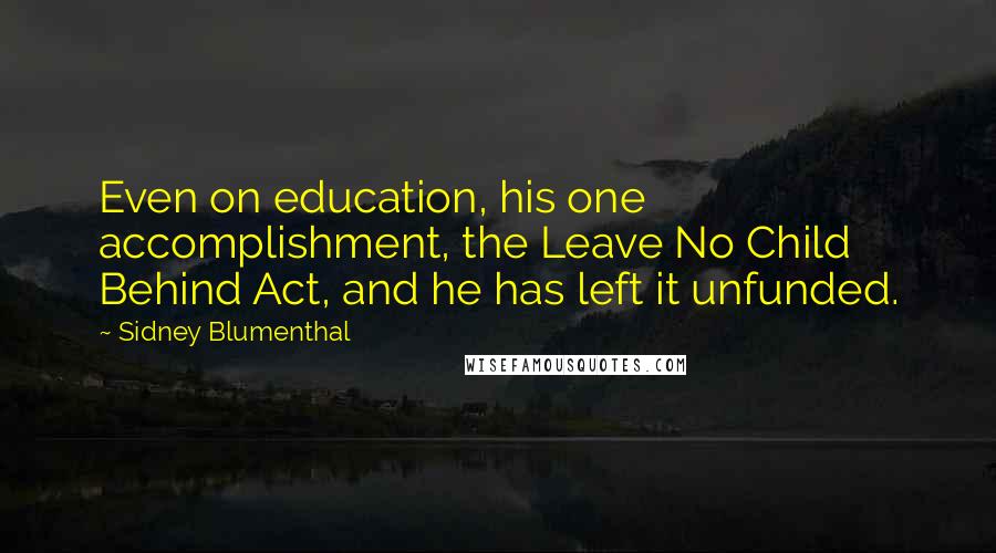 Sidney Blumenthal Quotes: Even on education, his one accomplishment, the Leave No Child Behind Act, and he has left it unfunded.