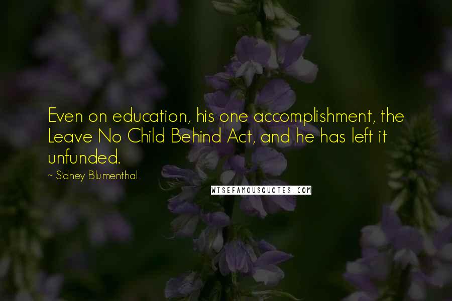 Sidney Blumenthal Quotes: Even on education, his one accomplishment, the Leave No Child Behind Act, and he has left it unfunded.