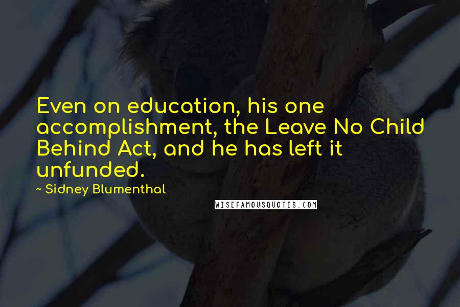 Sidney Blumenthal Quotes: Even on education, his one accomplishment, the Leave No Child Behind Act, and he has left it unfunded.