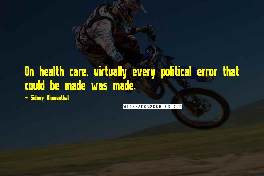 Sidney Blumenthal Quotes: On health care, virtually every political error that could be made was made.