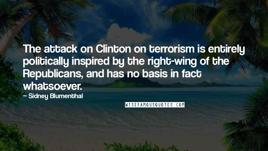 Sidney Blumenthal Quotes: The attack on Clinton on terrorism is entirely politically inspired by the right-wing of the Republicans, and has no basis in fact whatsoever.