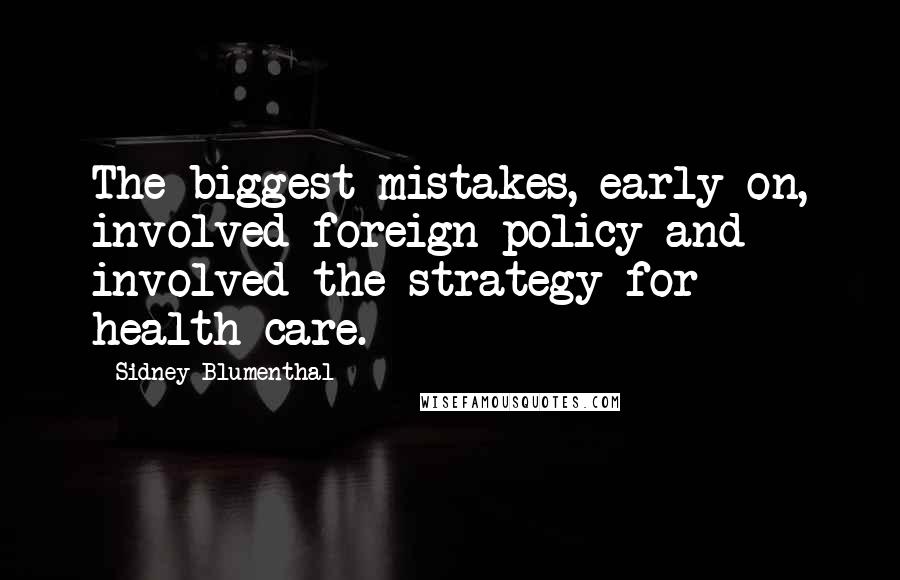 Sidney Blumenthal Quotes: The biggest mistakes, early on, involved foreign policy and involved the strategy for health care.