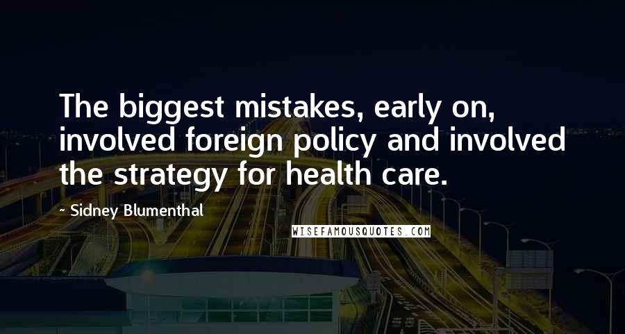 Sidney Blumenthal Quotes: The biggest mistakes, early on, involved foreign policy and involved the strategy for health care.