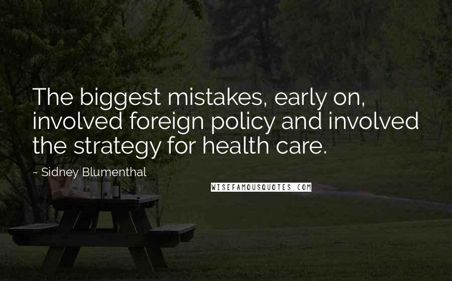 Sidney Blumenthal Quotes: The biggest mistakes, early on, involved foreign policy and involved the strategy for health care.