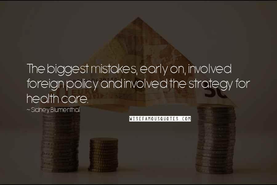 Sidney Blumenthal Quotes: The biggest mistakes, early on, involved foreign policy and involved the strategy for health care.