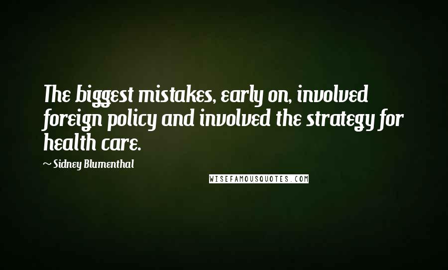 Sidney Blumenthal Quotes: The biggest mistakes, early on, involved foreign policy and involved the strategy for health care.