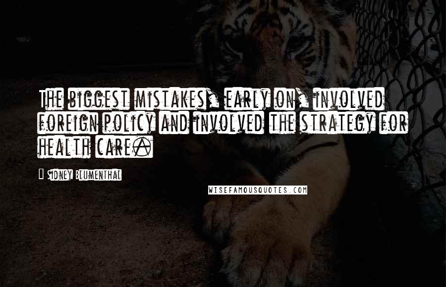 Sidney Blumenthal Quotes: The biggest mistakes, early on, involved foreign policy and involved the strategy for health care.