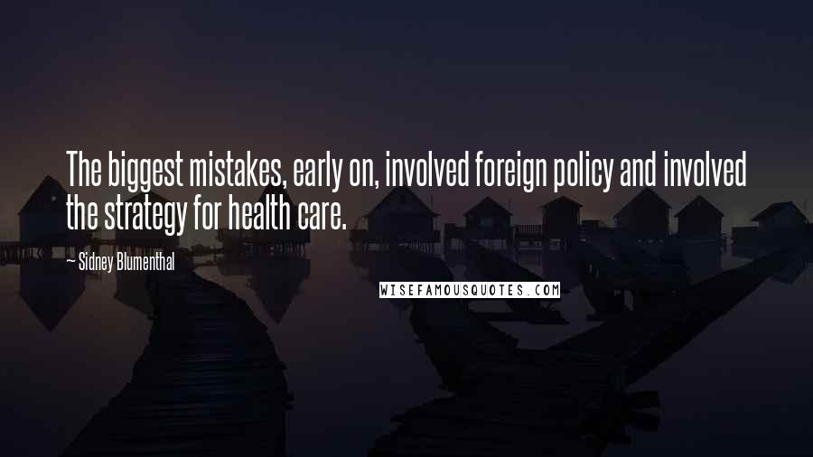 Sidney Blumenthal Quotes: The biggest mistakes, early on, involved foreign policy and involved the strategy for health care.