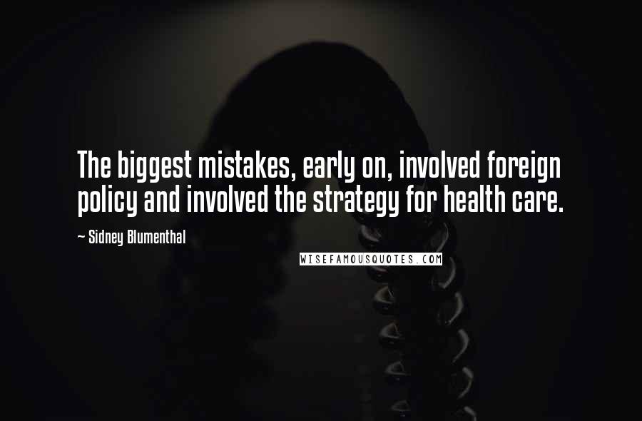 Sidney Blumenthal Quotes: The biggest mistakes, early on, involved foreign policy and involved the strategy for health care.