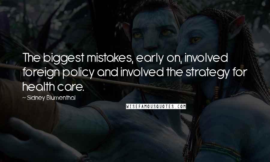 Sidney Blumenthal Quotes: The biggest mistakes, early on, involved foreign policy and involved the strategy for health care.