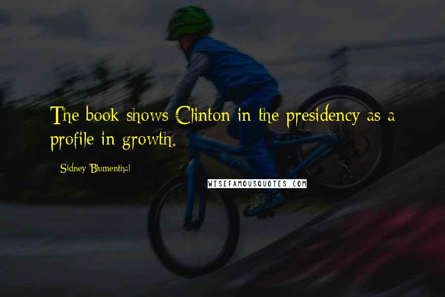 Sidney Blumenthal Quotes: The book shows Clinton in the presidency as a profile in growth.