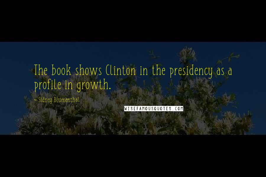 Sidney Blumenthal Quotes: The book shows Clinton in the presidency as a profile in growth.