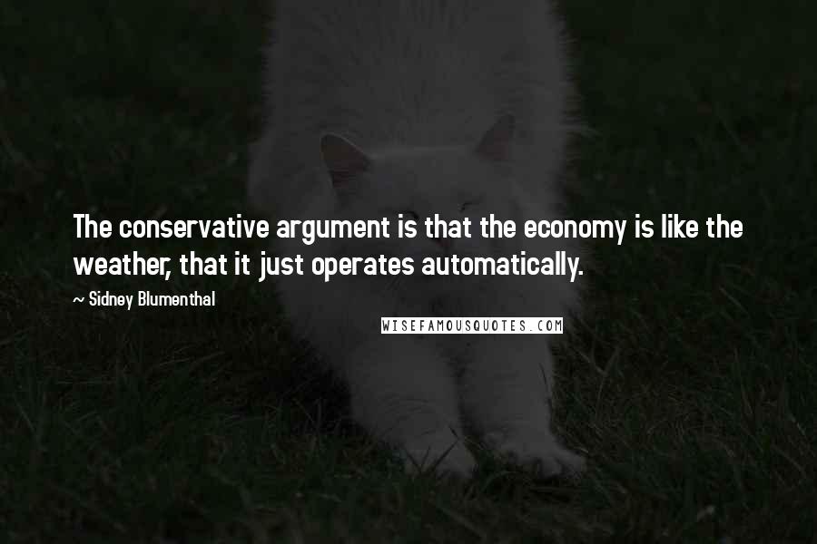 Sidney Blumenthal Quotes: The conservative argument is that the economy is like the weather, that it just operates automatically.