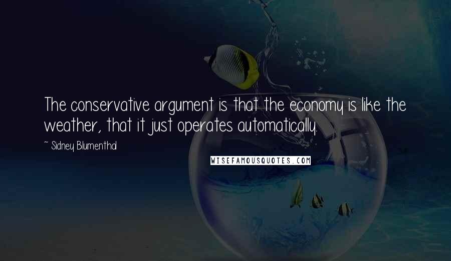 Sidney Blumenthal Quotes: The conservative argument is that the economy is like the weather, that it just operates automatically.