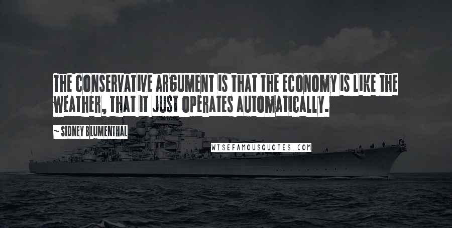 Sidney Blumenthal Quotes: The conservative argument is that the economy is like the weather, that it just operates automatically.