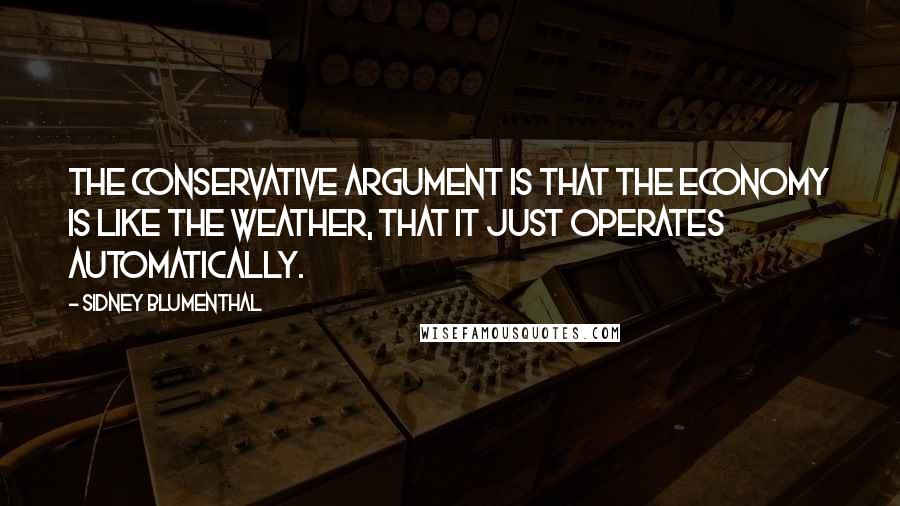 Sidney Blumenthal Quotes: The conservative argument is that the economy is like the weather, that it just operates automatically.