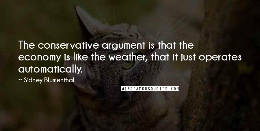 Sidney Blumenthal Quotes: The conservative argument is that the economy is like the weather, that it just operates automatically.