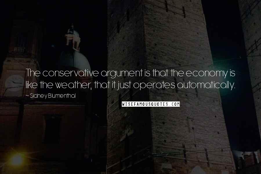 Sidney Blumenthal Quotes: The conservative argument is that the economy is like the weather, that it just operates automatically.