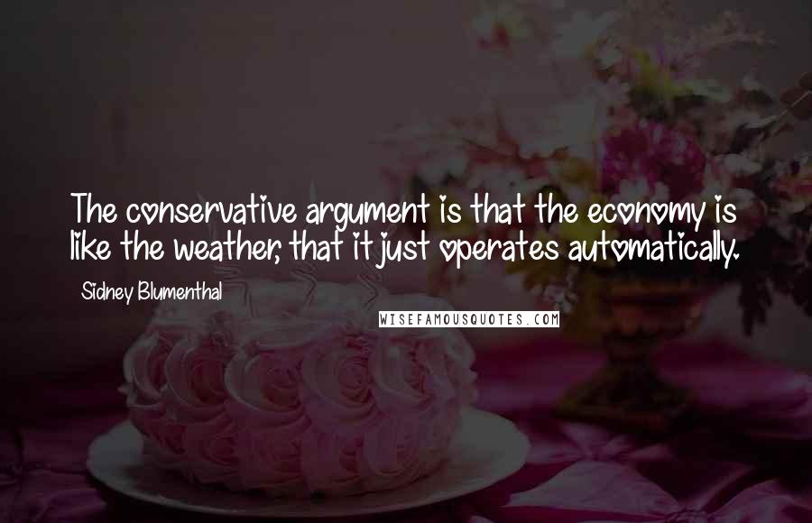 Sidney Blumenthal Quotes: The conservative argument is that the economy is like the weather, that it just operates automatically.