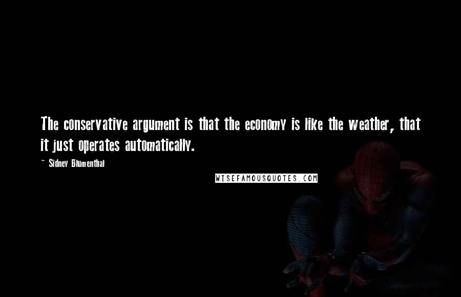 Sidney Blumenthal Quotes: The conservative argument is that the economy is like the weather, that it just operates automatically.