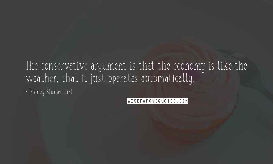 Sidney Blumenthal Quotes: The conservative argument is that the economy is like the weather, that it just operates automatically.