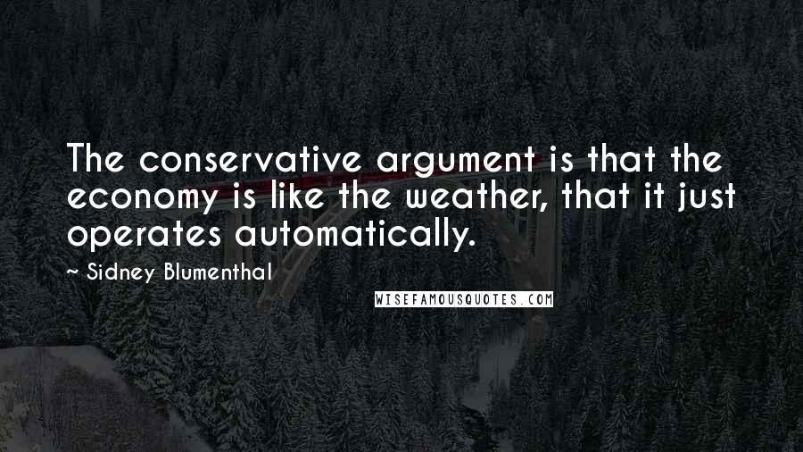 Sidney Blumenthal Quotes: The conservative argument is that the economy is like the weather, that it just operates automatically.