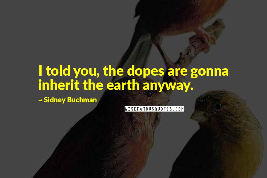 Sidney Buchman Quotes: I told you, the dopes are gonna inherit the earth anyway.