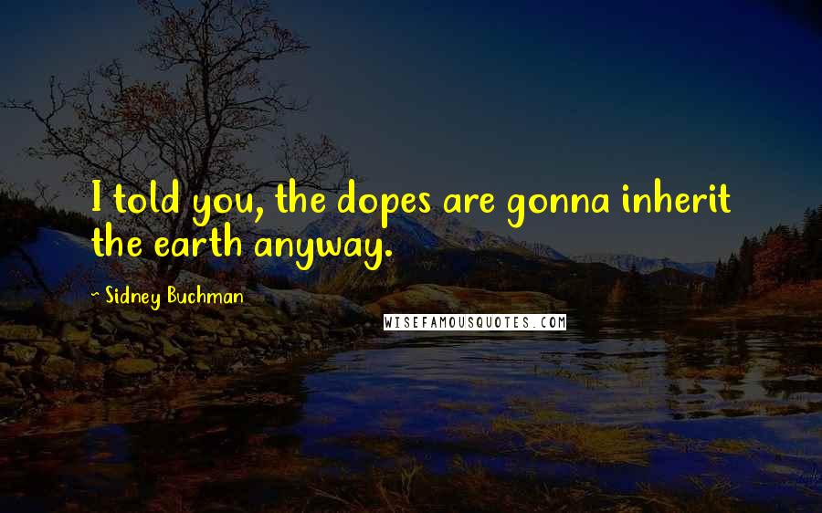 Sidney Buchman Quotes: I told you, the dopes are gonna inherit the earth anyway.