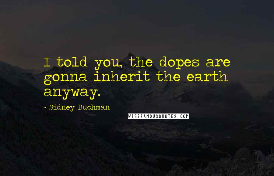 Sidney Buchman Quotes: I told you, the dopes are gonna inherit the earth anyway.