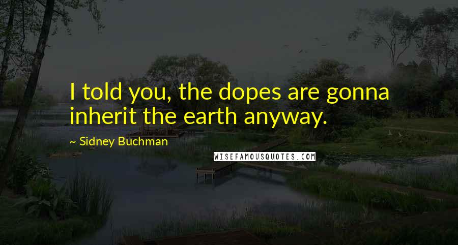 Sidney Buchman Quotes: I told you, the dopes are gonna inherit the earth anyway.