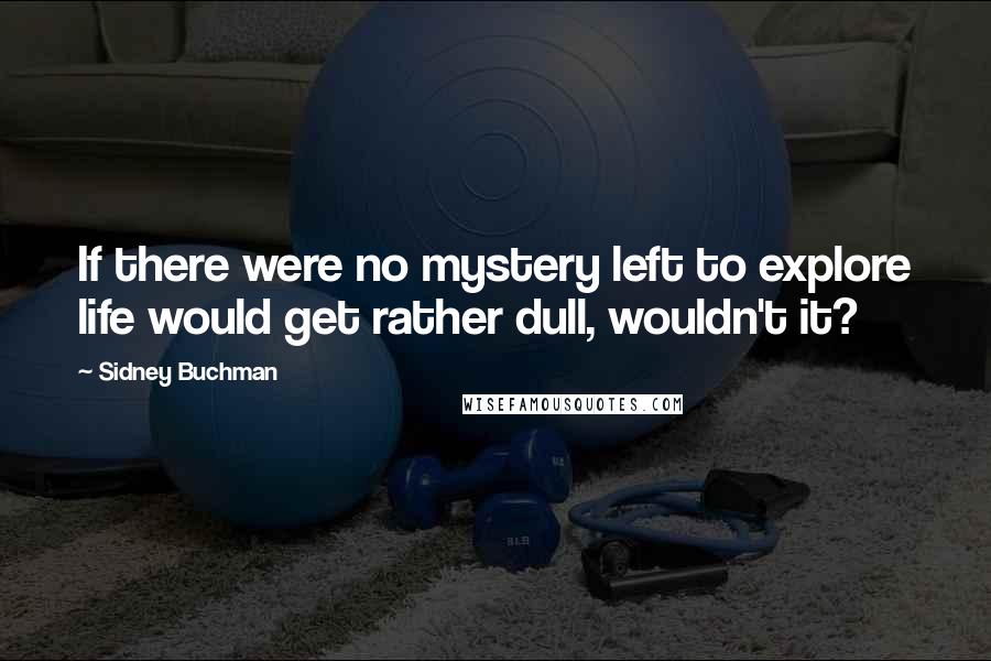 Sidney Buchman Quotes: If there were no mystery left to explore life would get rather dull, wouldn't it?