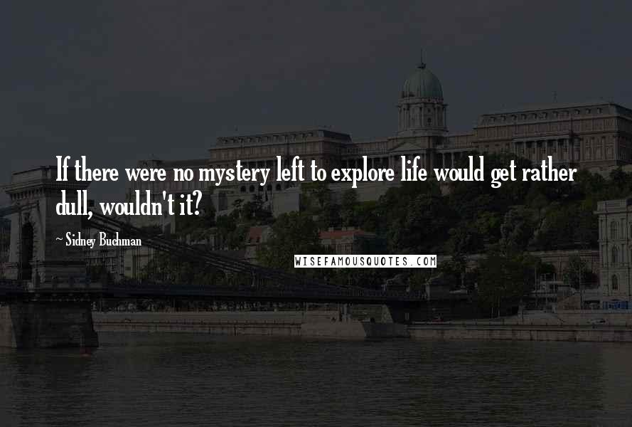 Sidney Buchman Quotes: If there were no mystery left to explore life would get rather dull, wouldn't it?
