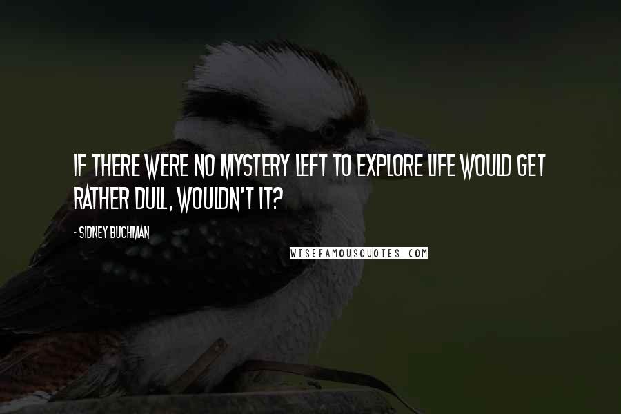 Sidney Buchman Quotes: If there were no mystery left to explore life would get rather dull, wouldn't it?