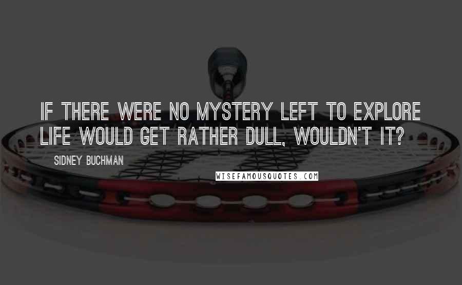 Sidney Buchman Quotes: If there were no mystery left to explore life would get rather dull, wouldn't it?