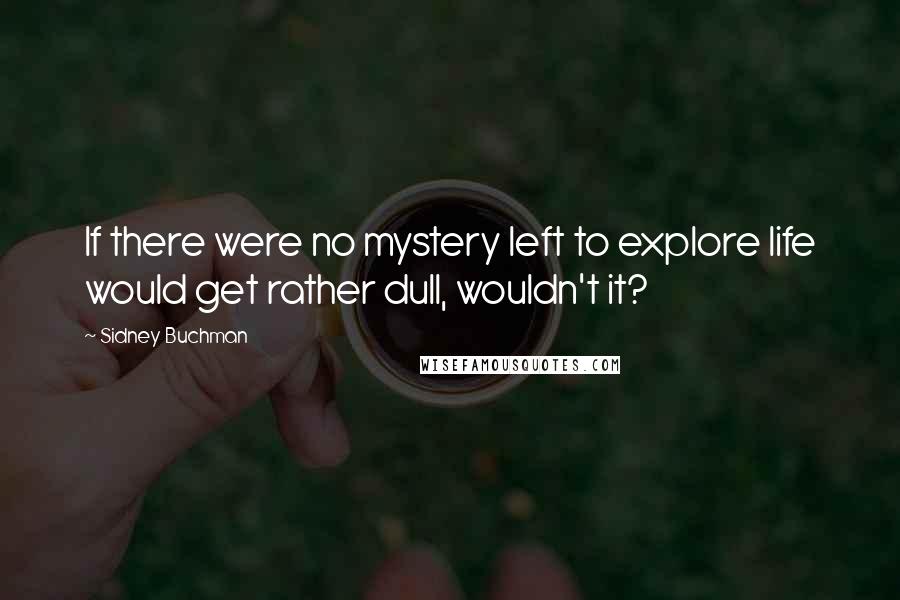 Sidney Buchman Quotes: If there were no mystery left to explore life would get rather dull, wouldn't it?