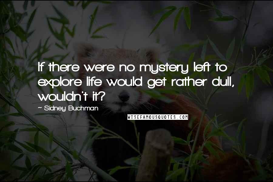 Sidney Buchman Quotes: If there were no mystery left to explore life would get rather dull, wouldn't it?
