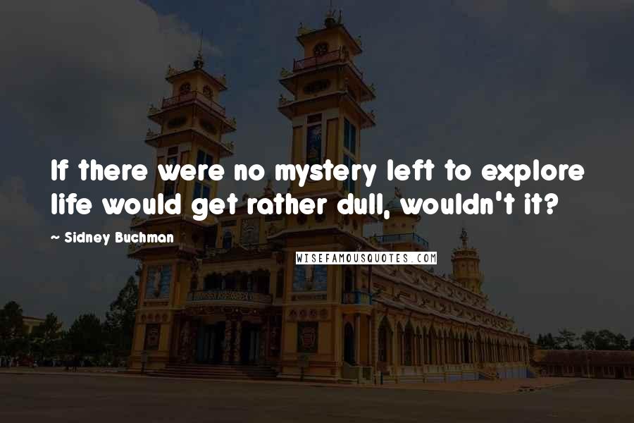 Sidney Buchman Quotes: If there were no mystery left to explore life would get rather dull, wouldn't it?
